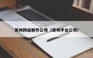 咸阳贺州网站制作公司（贺州平台公司）